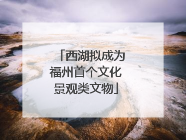 西湖拟成为福州首个文化景观类文物