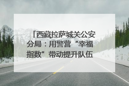 西藏拉萨城关公安分局：用警营“幸福指数”带动提升队伍“战力指数”