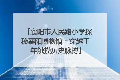 襄阳市人民路小学探秘襄阳博物馆：穿越千年触摸历史脉搏