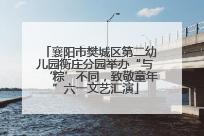 襄阳市樊城区第二幼儿园衡庄分园举办“与‘粽’不同，致敬童年”六一文艺汇演