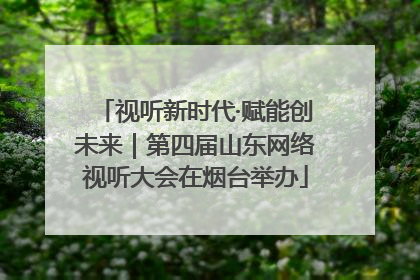 视听新时代·赋能创未来｜第四届山东网络视听大会在烟台举办