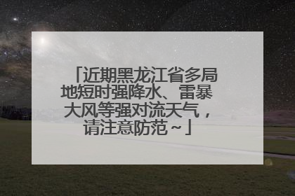 近期黑龙江省多局地短时强降水、雷暴大风等强对流天气，请注意防范～
