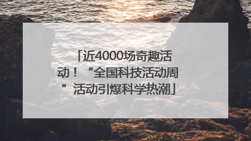 近4000场奇趣活动！“全国科技活动周”活动引爆科学热潮