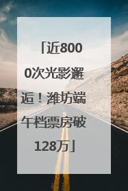 近8000次光影邂逅！潍坊端午档票房破128万