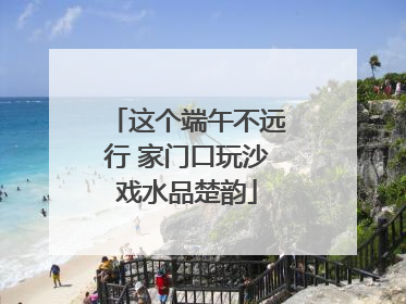 这个端午不远行 家门口玩沙戏水品楚韵
