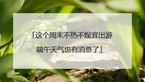 这个周末不热不燥宜出游 端午天气也有消息了