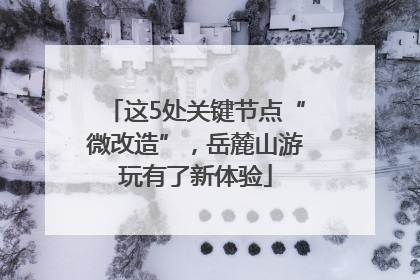 这5处关键节点“微改造”，岳麓山游玩有了新体验