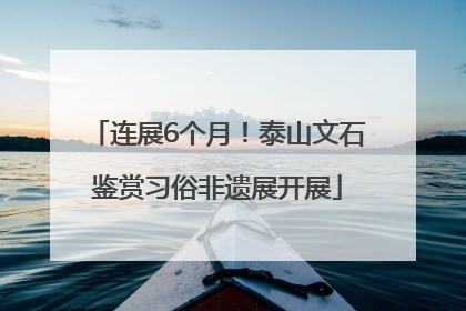 连展6个月！泰山文石鉴赏习俗非遗展开展
