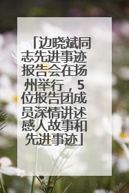 边晓斌同志先进事迹报告会在扬州举行，5位报告团成员深情讲述感人故事和先进事迹