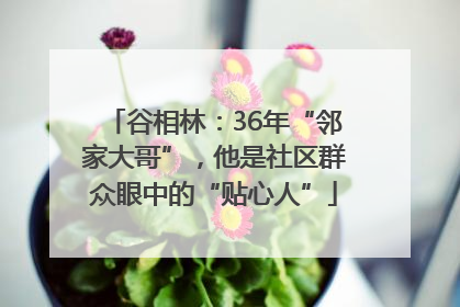 谷相林：36年“邻家大哥”，他是社区群众眼中的“贴心人”