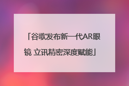 谷歌发布新一代AR眼镜 立讯精密深度赋能