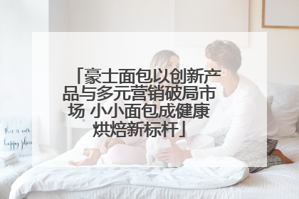 豪士面包以创新产品与多元营销破局市场 小小面包成健康烘焙新标杆