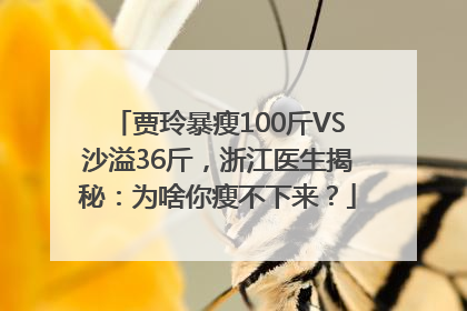 贾玲暴瘦100斤VS沙溢36斤，浙江医生揭秘：为啥你瘦不下来？
