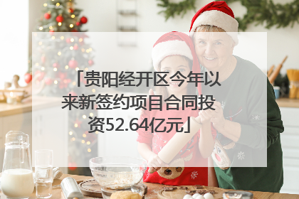 贵阳经开区今年以来新签约项目合同投资52.64亿元
