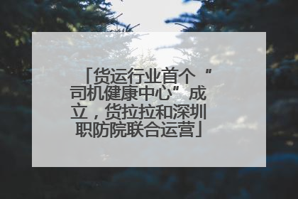 货运行业首个“司机健康中心”成立，货拉拉和深圳职防院联合运营