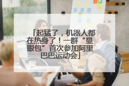 起猛了，机器人都在热身了！一群“显眼包”首次参加阿里巴巴运动会