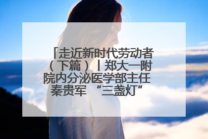 走近新时代劳动者（下篇）丨郑大一附院内分泌医学部主任秦贵军 “三盏灯”下的医者人生