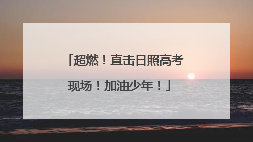 超燃！直击日照高考现场！加油少年！