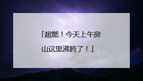 超燃！今天上午房山这里沸腾了！