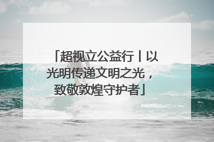 超视立公益行丨以光明传递文明之光，致敬敦煌守护者