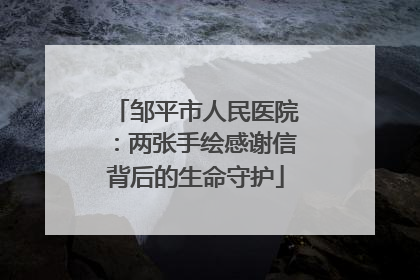 邹平市人民医院：两张手绘感谢信背后的生命守护