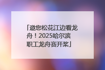 邀您松花江边看龙舟！2025哈尔滨职工龙舟赛开桨