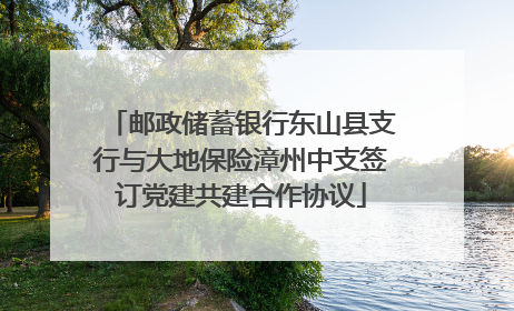 邮政储蓄银行东山县支行与大地保险漳州中支签订党建共建合作协议