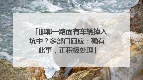 邯郸一路面有车辆掉入坑中？多部门回应：确有此事，正积极处理