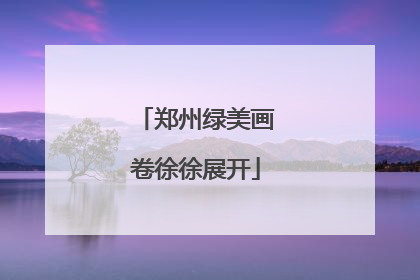郑州绿美画卷徐徐展开