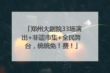 郑州大剧院33场演出+非遗市集+全民舞台，统统免！费！