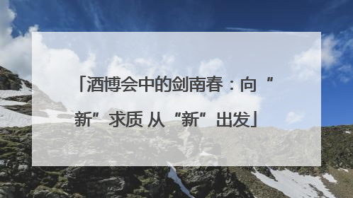 酒博会中的剑南春：向“新”求质 从“新”出发