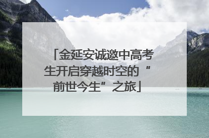 金延安诚邀中高考生开启穿越时空的“前世今生”之旅