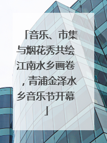 音乐、市集与烟花秀共绘江南水乡画卷，青浦金泽水乡音乐节开幕