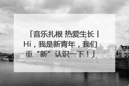 音乐扎根 热爱生长丨Hi，我是新青年，我们重“新”认识一下！