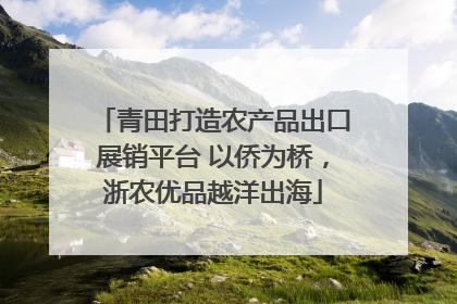 青田打造农产品出口展销平台 以侨为桥，浙农优品越洋出海