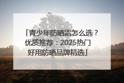 青少年防晒霜怎么选？优质推荐：2025热门好用防晒品牌精选