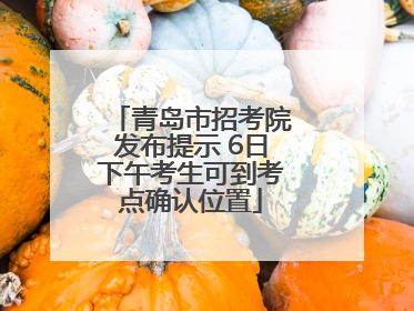 青岛市招考院发布提示 6日下午考生可到考点确认位置