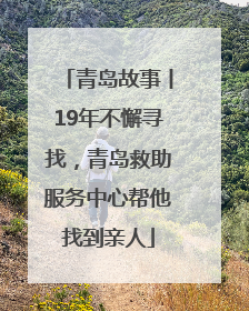 青岛故事丨19年不懈寻找，青岛救助服务中心帮他找到亲人