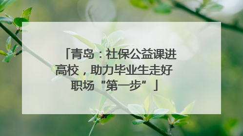 青岛：社保公益课进高校，助力毕业生走好职场“第一步”