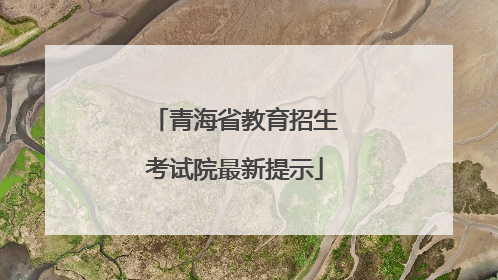 青海省教育招生考试院最新提示