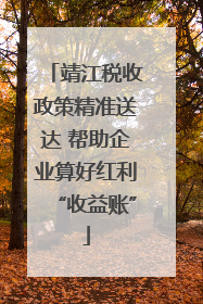 靖江税收政策精准送达 帮助企业算好红利“收益账”