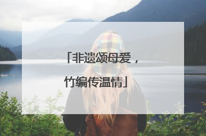 非遗颂母爱，竹编传温情