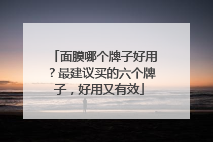 面膜哪个牌子好用？最建议买的六个牌子，好用又有效
