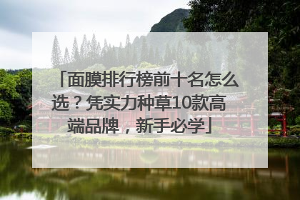 面膜排行榜前十名怎么选？凭实力种草10款高端品牌，新手必学