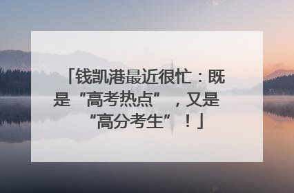 钱凯港最近很忙：既是“高考热点”，又是“高分考生”！