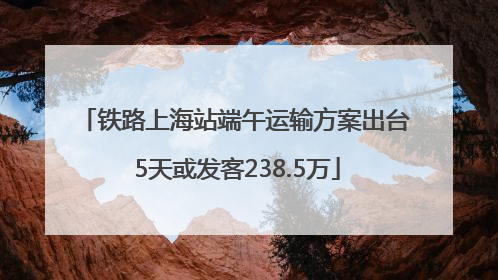 铁路上海站端午运输方案出台 5天或发客238.5万