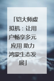 铠大师虚拟机：让用户畅享多元应用 助力鸿蒙生态发展