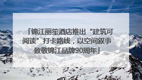锦江丽笙酒店推出“建筑可阅读”打卡路线，以空间叙事致敬锦江品牌90周年