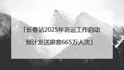 长春站2025年暑运工作启动 预计发送旅客665万人次