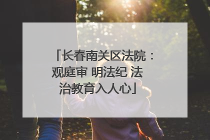长春南关区法院：观庭审 明法纪 法治教育入人心